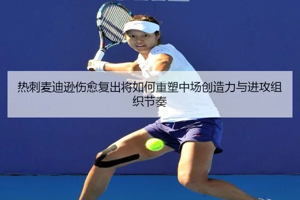 热刺麦迪逊伤愈复出将如何重塑中场创造力与进攻组织节奏