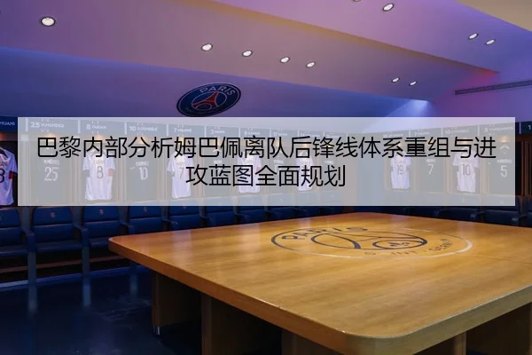 巴黎内部分析姆巴佩离队后锋线体系重组与进攻蓝图全面规划