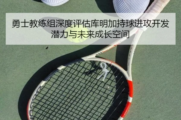 勇士教练组深度评估库明加持球进攻开发潜力与未来成长空间