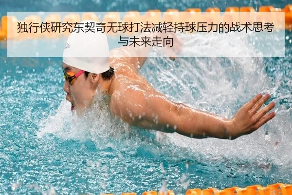 独行侠研究东契奇无球打法减轻持球压力的战术思考与未来走向