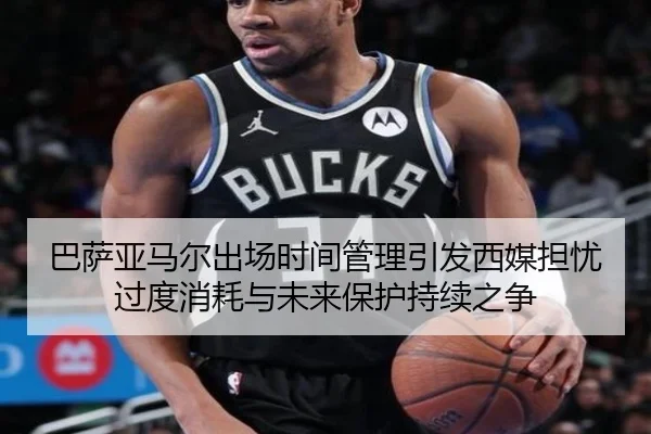 巴萨亚马尔出场时间管理引发西媒担忧过度消耗与未来保护持续之争