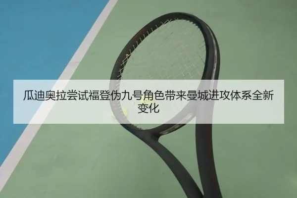 瓜迪奥拉尝试福登伪九号角色带来曼城进攻体系全新变化