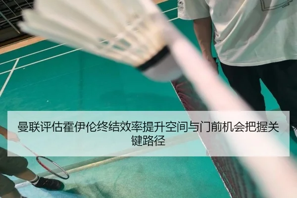 曼联评估霍伊伦终结效率提升空间与门前机会把握关键路径