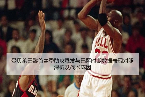 登贝莱巴黎首赛季助攻爆发与巴萨时期数据表现对照深析及战术成因