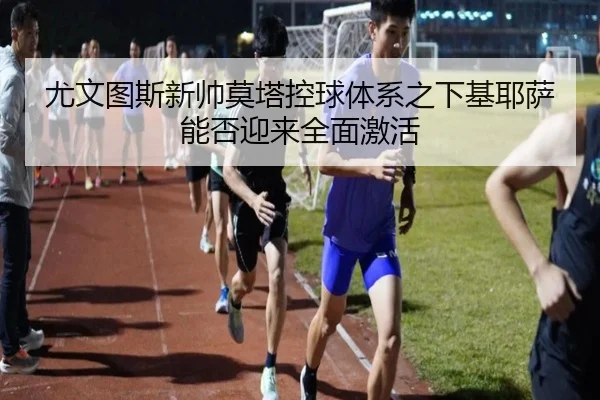 尤文图斯新帅莫塔控球体系之下基耶萨能否迎来全面激活