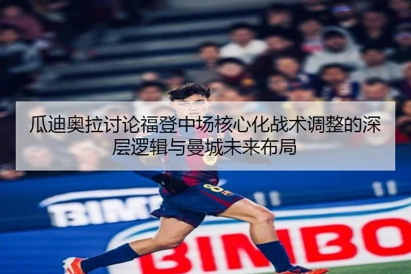 瓜迪奥拉讨论福登中场核心化战术调整的深层逻辑与曼城未来布局