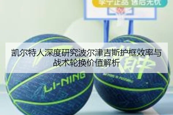 凯尔特人深度研究波尔津吉斯护框效率与战术轮换价值解析