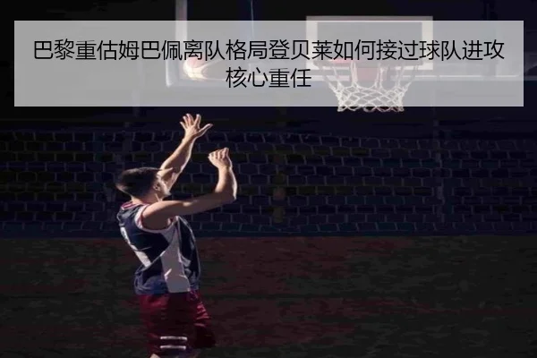 巴黎重估姆巴佩离队格局登贝莱如何接过球队进攻核心重任