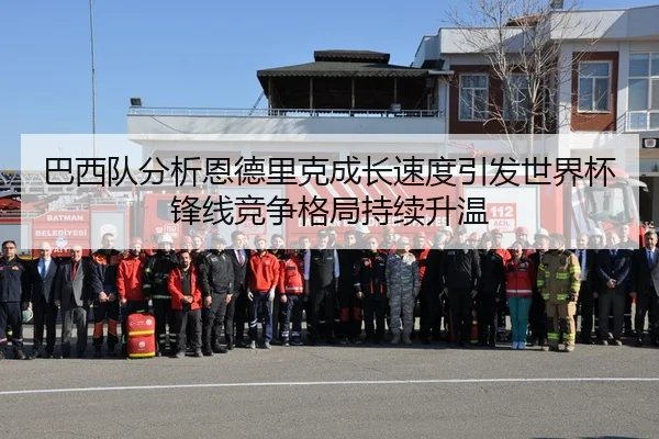 巴西队分析恩德里克成长速度引发世界杯锋线竞争格局持续升温