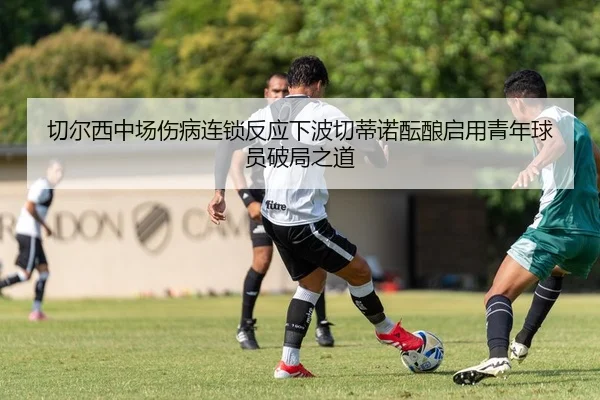切尔西中场伤病连锁反应下波切蒂诺酝酿启用青年球员破局之道