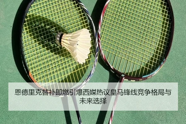 恩德里克替补即燃引爆西媒热议皇马锋线竞争格局与未来选择