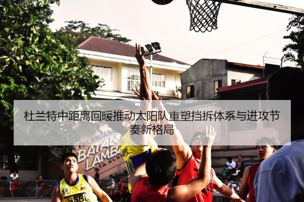 杜兰特中距离回暖推动太阳队重塑挡拆体系与进攻节奏新格局